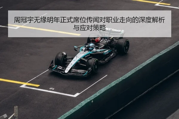周冠宇无缘明年正式席位传闻对职业走向的深度解析与应对策略