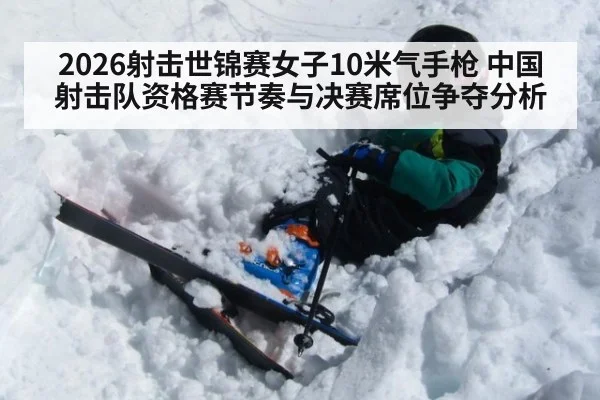 2026射击世锦赛女子10米气手枪 中国射击队资格赛节奏与决赛席位争夺分析