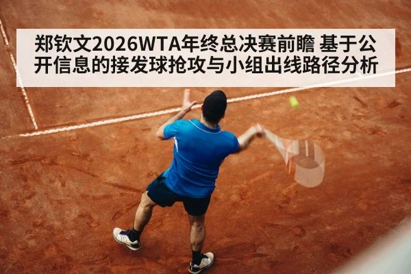 郑钦文2026WTA年终总决赛前瞻 基于公开信息的接发球抢攻与小组出线路径分析
